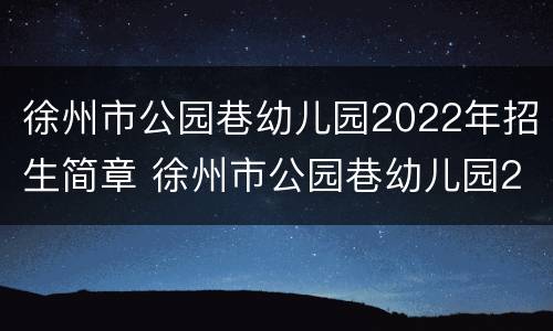 徐州市公园巷幼儿园2022年招生简章 徐州市公园巷幼儿园2022年招生简章图片