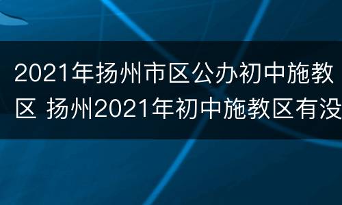 2021年扬州市区公办初中施教区 扬州2021年初中施教区有没有什么变动