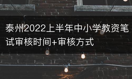 泰州2022上半年中小学教资笔试审核时间+审核方式