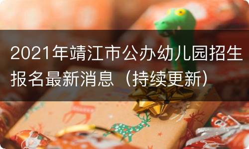 2021年靖江市公办幼儿园招生报名最新消息（持续更新）