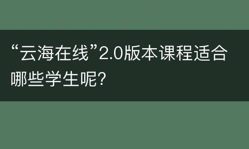 “云海在线”2.0版本课程适合哪些学生呢?