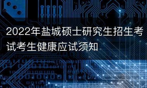 2022年盐城硕士研究生招生考试考生健康应试须知