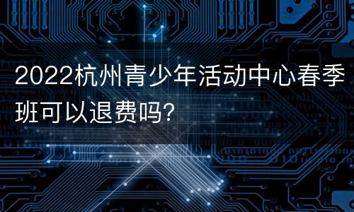 2022杭州青少年活动中心春季班可以退费吗？