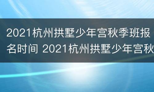 2021杭州拱墅少年宫秋季班报名时间 2021杭州拱墅少年宫秋季班报名时间及地点