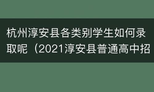 杭州淳安县各类别学生如何录取呢（2021淳安县普通高中招生计划）