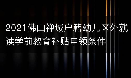 2021佛山禅城户籍幼儿区外就读学前教育补贴申领条件