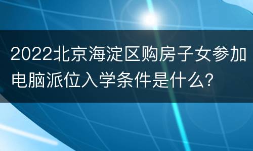 2022北京海淀区购房子女参加电脑派位入学条件是什么？