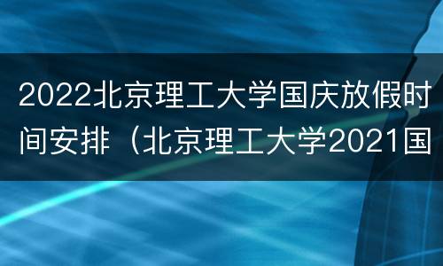 2022北京理工大学国庆放假时间安排（北京理工大学2021国庆假期）