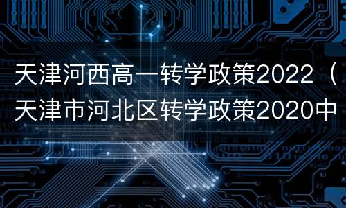 天津河西高一转学政策2022（天津市河北区转学政策2020中学）