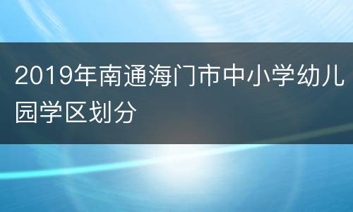 2019年南通海门市中小学幼儿园学区划分