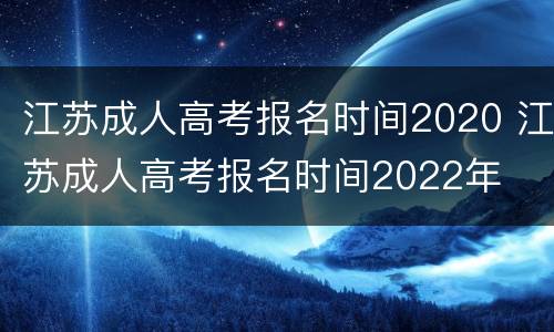 江苏成人高考报名时间2020 江苏成人高考报名时间2022年