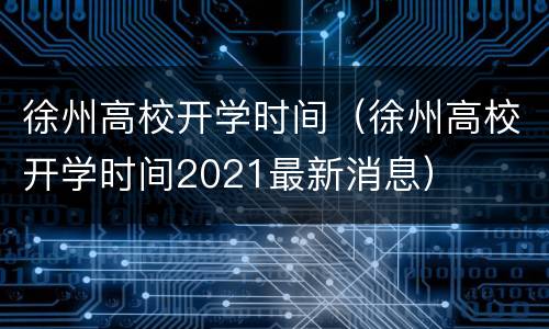 徐州高校开学时间（徐州高校开学时间2021最新消息）