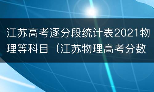 江苏高考逐分段统计表2021物理等科目（江苏物理高考分数分布）