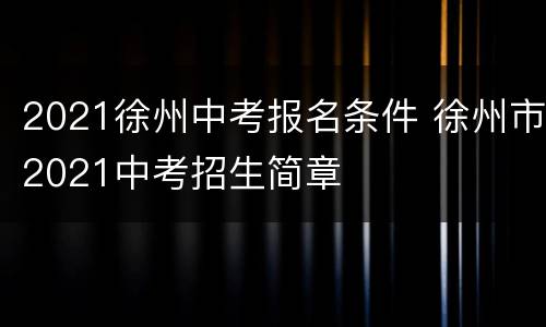 2021徐州中考报名条件 徐州市2021中考招生简章