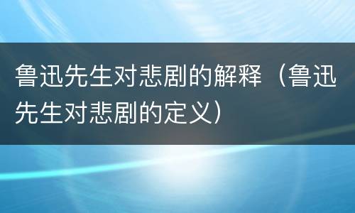 鲁迅先生对悲剧的解释（鲁迅先生对悲剧的定义）