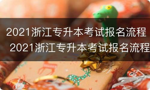 2021浙江专升本考试报名流程 2021浙江专升本考试报名流程及时间