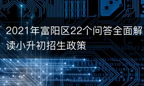 2021年富阳区22个问答全面解读小升初招生政策