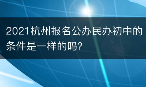 2021杭州报名公办民办初中的条件是一样的吗？