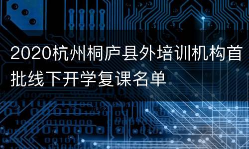 2020杭州桐庐县外培训机构首批线下开学复课名单