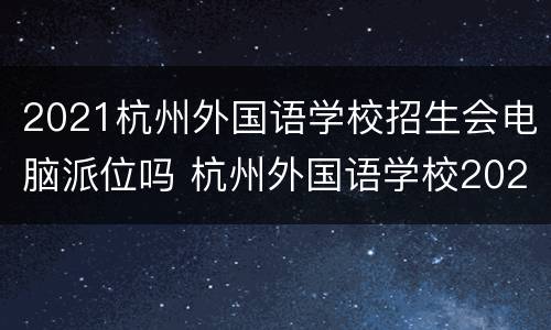 2021杭州外国语学校招生会电脑派位吗 杭州外国语学校2021招生摇号