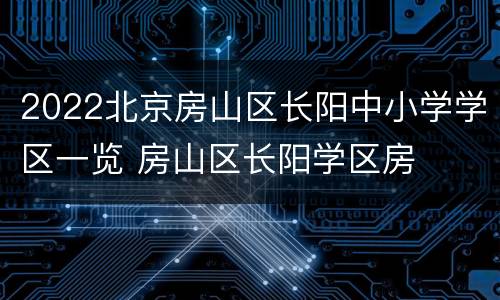 2022北京房山区长阳中小学学区一览 房山区长阳学区房