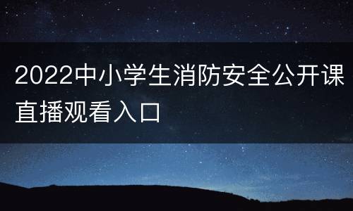 2022中小学生消防安全公开课直播观看入口