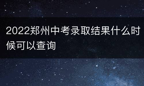 2022郑州中考录取结果什么时候可以查询