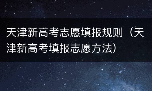 天津新高考志愿填报规则（天津新高考填报志愿方法）