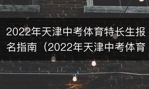 2022年天津中考体育特长生报名指南（2022年天津中考体育特长生报名指南电子版）