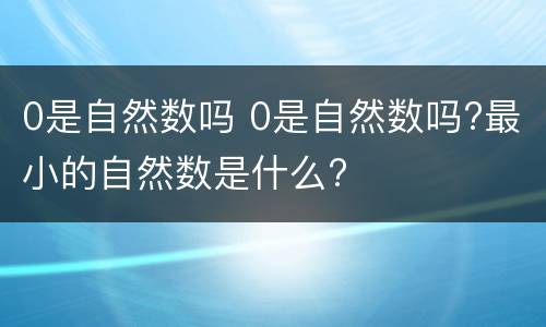 0是自然数吗 0是自然数吗?最小的自然数是什么?