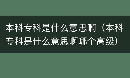 本科专科是什么意思啊（本科专科是什么意思啊哪个高级）