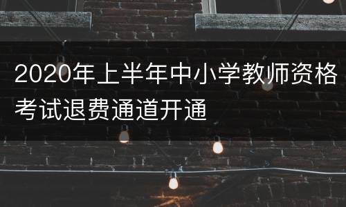 2020年上半年中小学教师资格考试退费通道开通