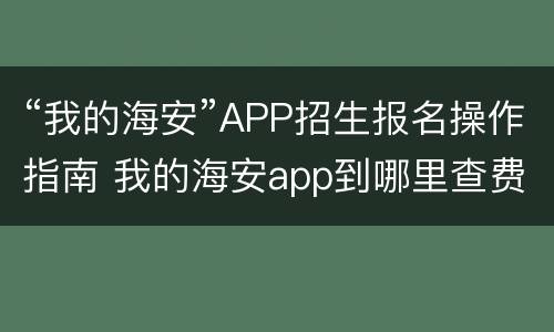 “我的海安”APP招生报名操作指南 我的海安app到哪里查费用