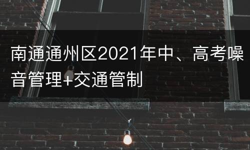 南通通州区2021年中、高考噪音管理+交通管制