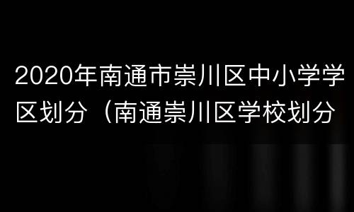 2020年南通市崇川区中小学学区划分（南通崇川区学校划分）
