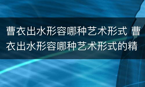 曹衣出水形容哪种艺术形式 曹衣出水形容哪种艺术形式的精湛