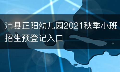 沛县正阳幼儿园2021秋季小班招生预登记入口