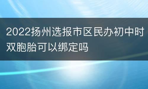 2022扬州选报市区民办初中时双胞胎可以绑定吗