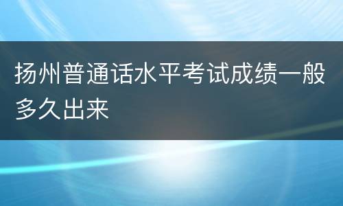 扬州普通话水平考试成绩一般多久出来