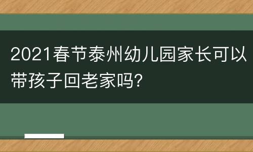 2021春节泰州幼儿园家长可以带孩子回老家吗？