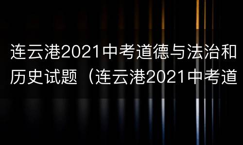 连云港2021中考道德与法治和历史试题（连云港2021中考道德与法治和历史试题及答案）