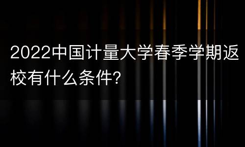 2022中国计量大学春季学期返校有什么条件？