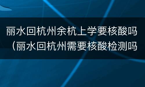 丽水回杭州余杭上学要核酸吗（丽水回杭州需要核酸检测吗）