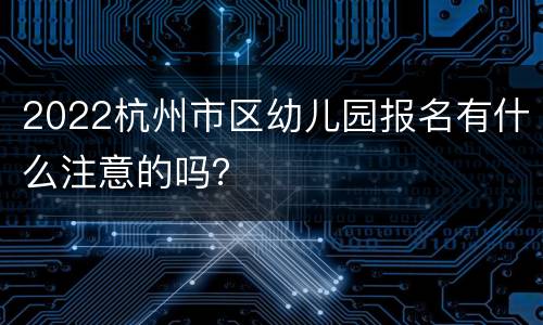 2022杭州市区幼儿园报名有什么注意的吗？