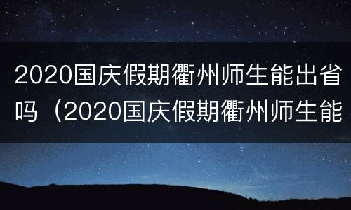 2020国庆假期衢州师生能出省吗（2020国庆假期衢州师生能出省吗现在）