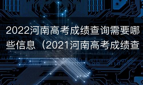 2022河南高考成绩查询需要哪些信息（2021河南高考成绩查询方式）