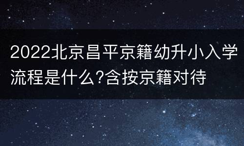 2022北京昌平京籍幼升小入学流程是什么?含按京籍对待