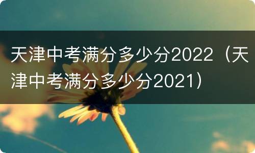 天津中考满分多少分2022（天津中考满分多少分2021）