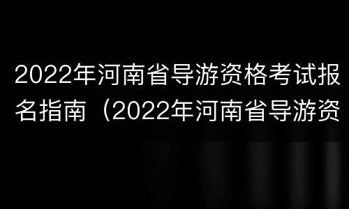 2022年河南省导游资格考试报名指南（2022年河南省导游资格考试报名指南视频）