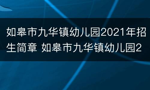 如皋市九华镇幼儿园2021年招生简章 如皋市九华镇幼儿园2021年招生简章电话